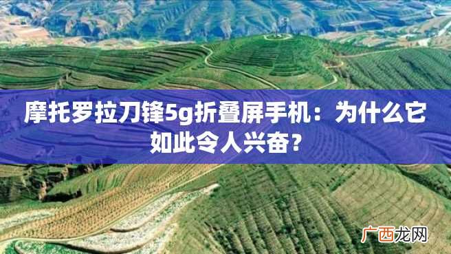 摩托罗拉刀锋5g折叠屏手机：为什么它如此令人兴奋？