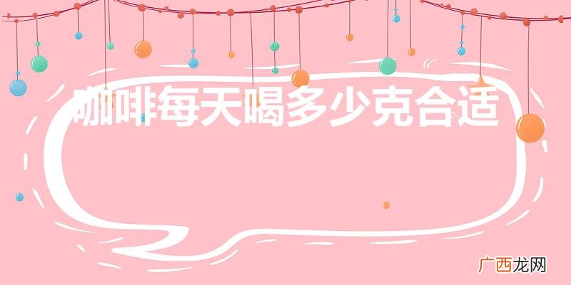 喝咖啡,一天多少比较合适 咖啡每天喝多少克合适