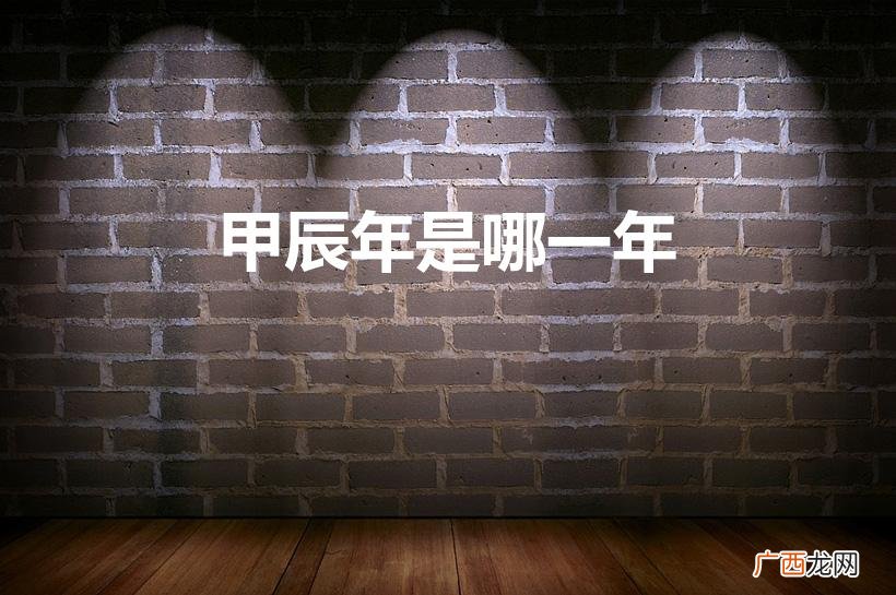 甲辰年是哪一年 甲辰年是什么生肖属什么 甲辰年是哪一年