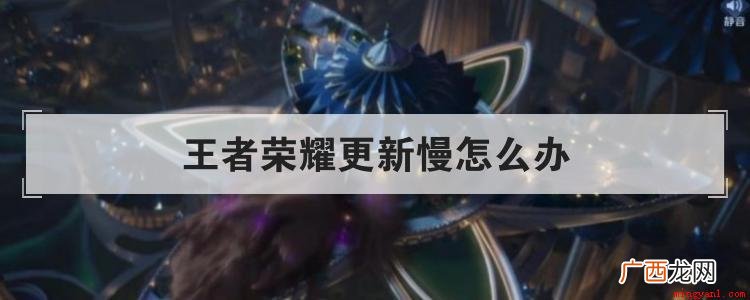 王者荣耀更新慢怎么办 解决办法 王者荣耀更新慢怎么办