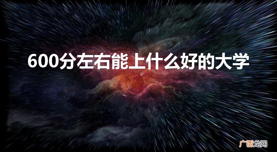 600分左右能上什么好的大学（700分左右能上什么好的大学)