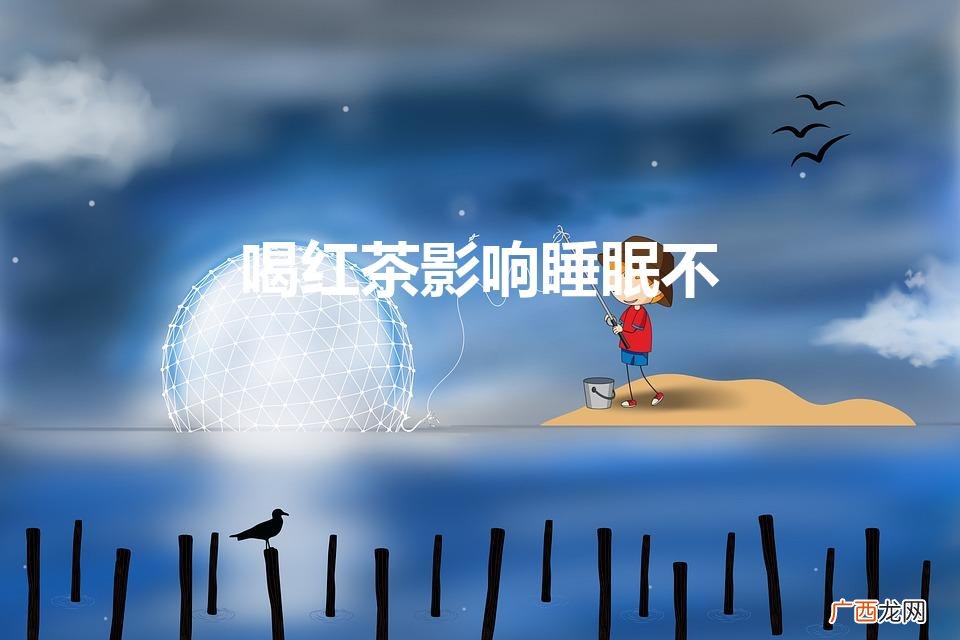 红茶会影响睡眠吗 红茶是否会影响睡眠 喝红茶影响睡眠不
