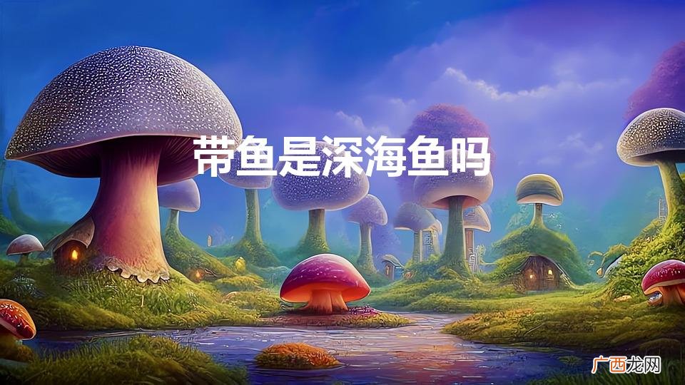 带鱼是深海鱼吗（鲅鱼是深海鱼吗)