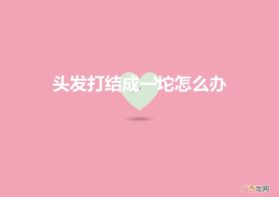 头发打结成一坨怎么办(小孩头发打结成一坨怎么办)