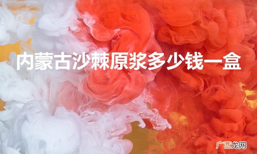 沙棘原浆多少一斤 内蒙古沙棘原浆多少钱一盒
