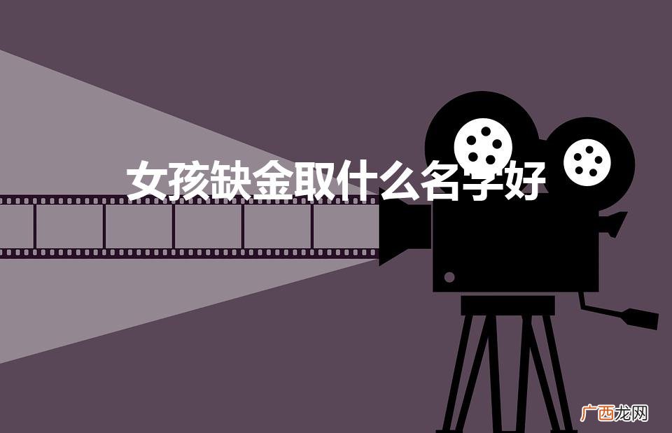 缺金的女孩子取什么名字好呢 女孩缺金取什么名字好