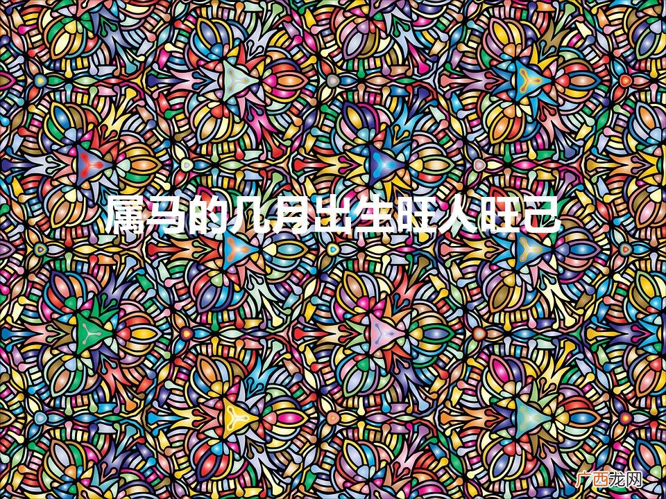 马月生，旺己之人 属马的几月出生旺人旺己