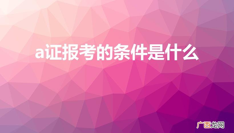 a照驾驶证怎么考有什么条件 a证报考的条件是什么