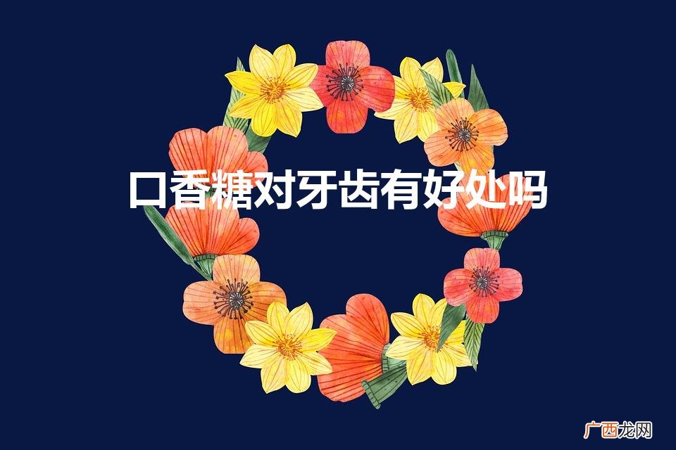 口香糖对保护牙齿到底有没有用 口香糖对牙齿有好处吗
