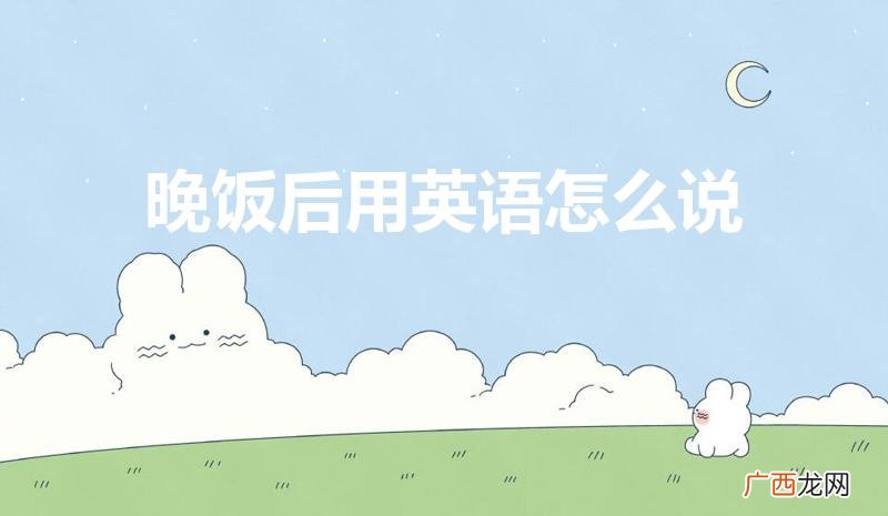 晚饭之后用英语怎么写 晚饭后用英语怎么说