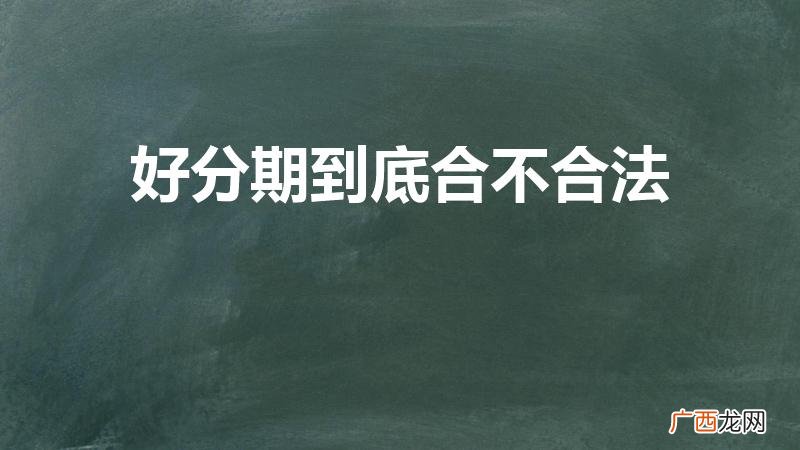 好分期是正规贷款平台吗 好分期到底合不合法