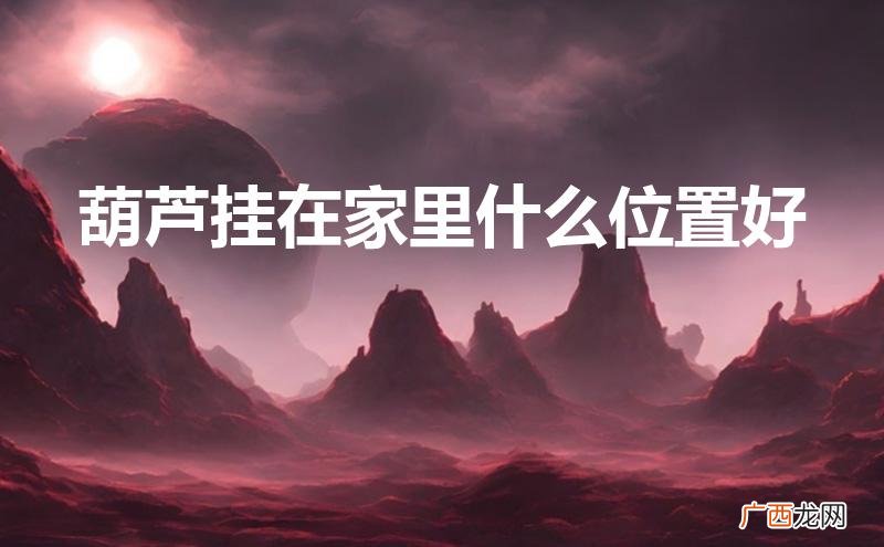葫芦挂在家里什么位置好招财 葫芦挂在家里什么位置好