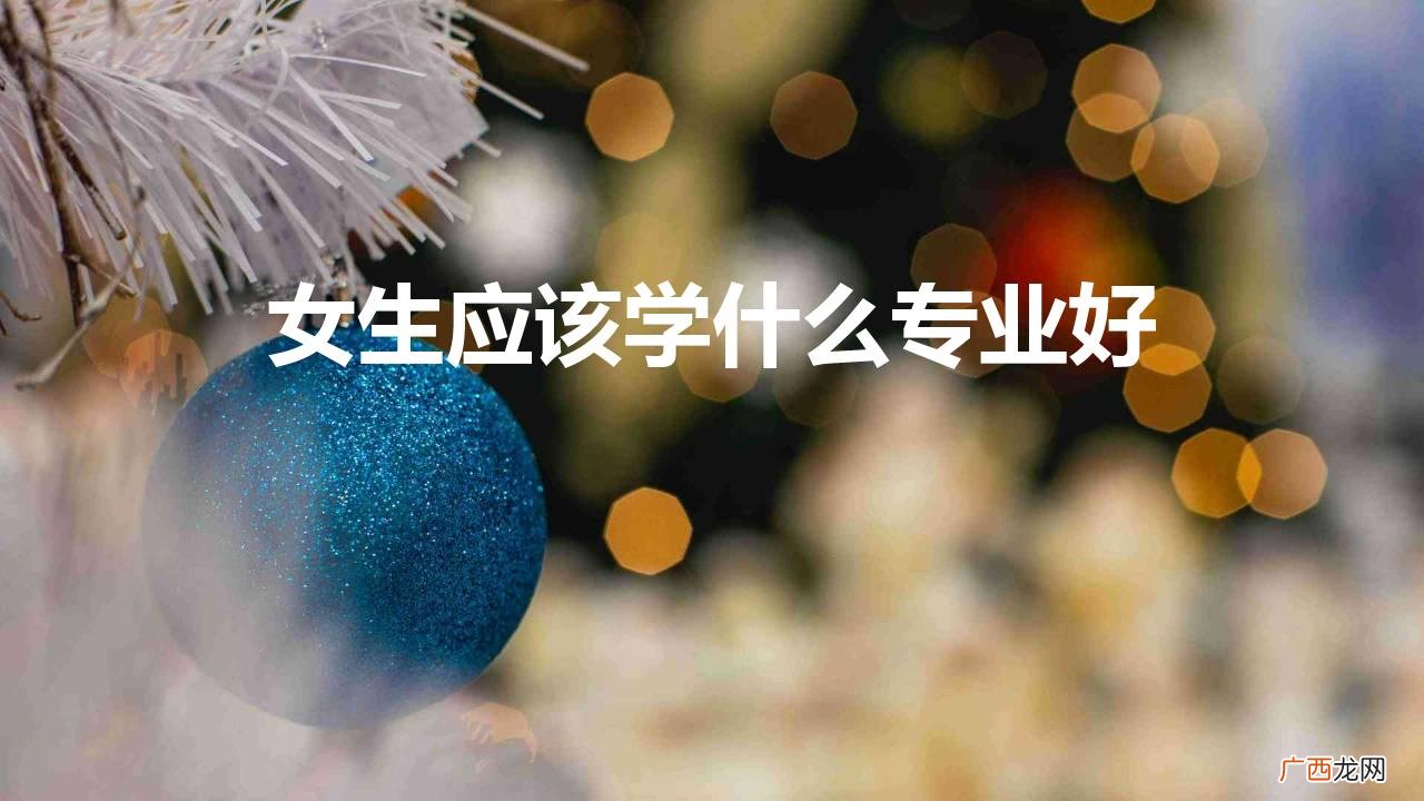 女孩子就读什么专业好找工作 女生应该学什么专业好