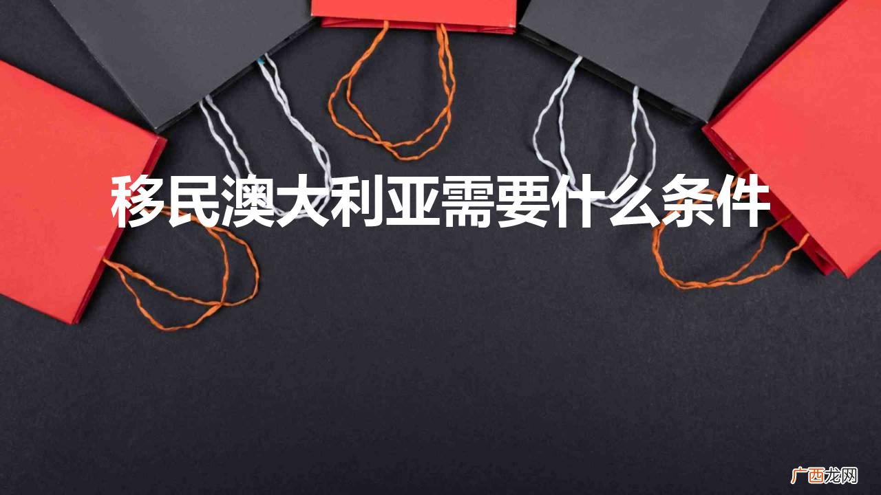 2022澳洲最新移民条件汇总 移民澳大利亚需要什么条件