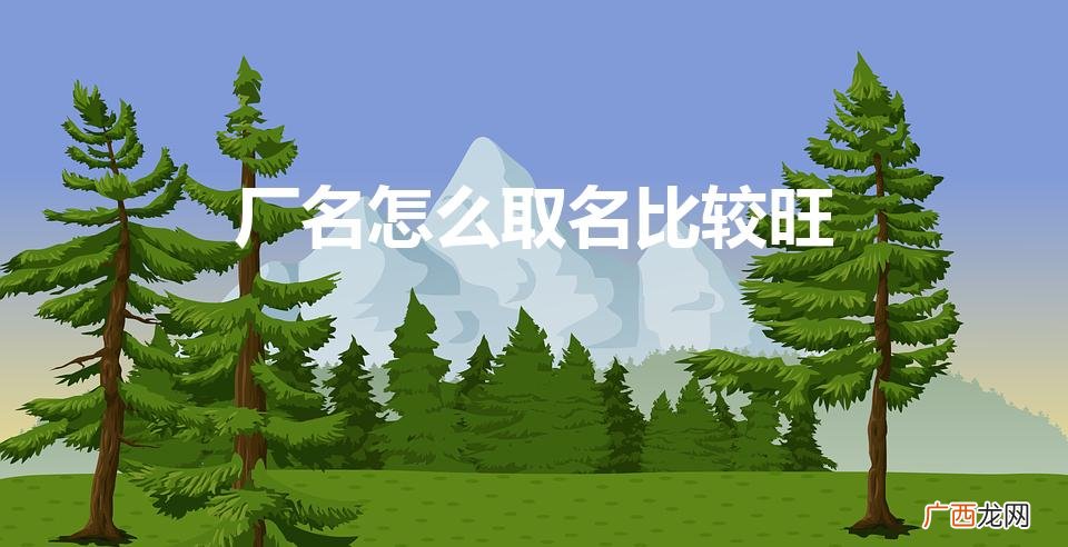 厂名怎么取名比较吉祥 厂名怎么取名比较旺