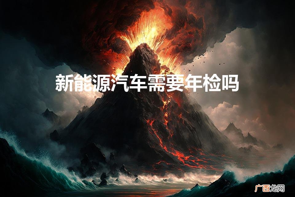 新能源汽车要年检吗 新能源汽车需要年检吗