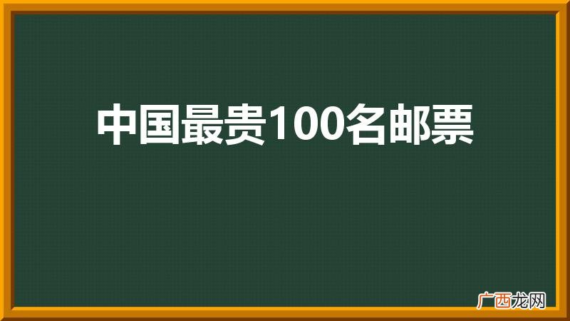 中国最贵的邮票前十名 中国最贵100名邮票