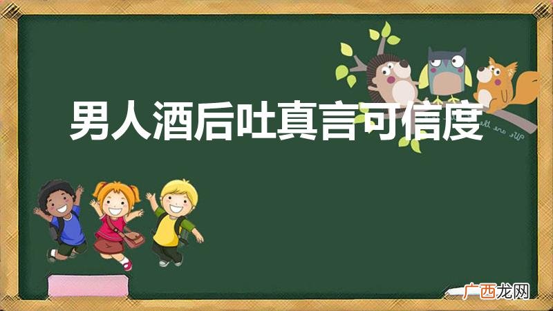 男人酒后说的话可信吗 男人酒后吐真言可信度