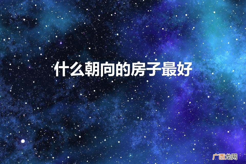 买房子什么朝向好 什么朝向的房子最好