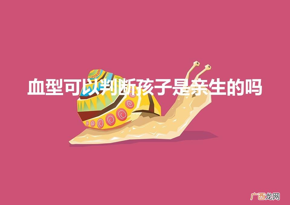 血型能否鉴定亲子关系？ 血型可以判断孩子是亲生的吗