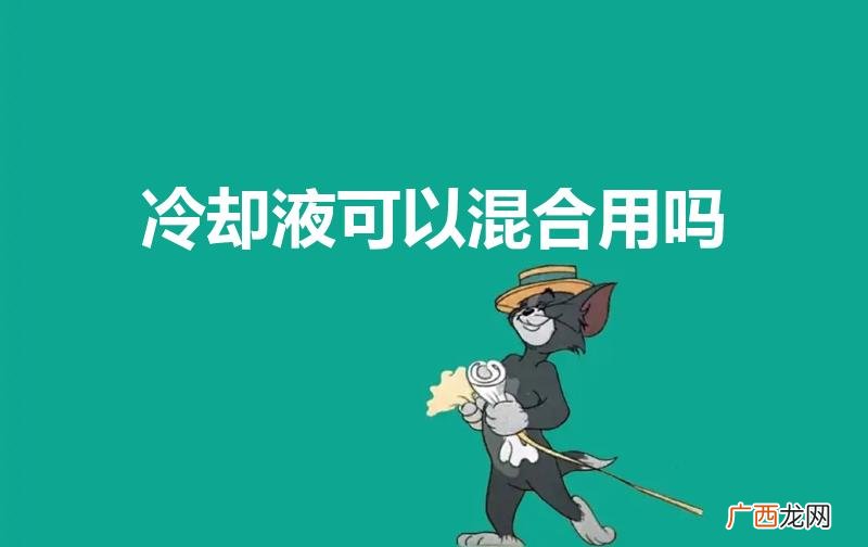 冷却液可以混用吗 冷却液可以混合用吗