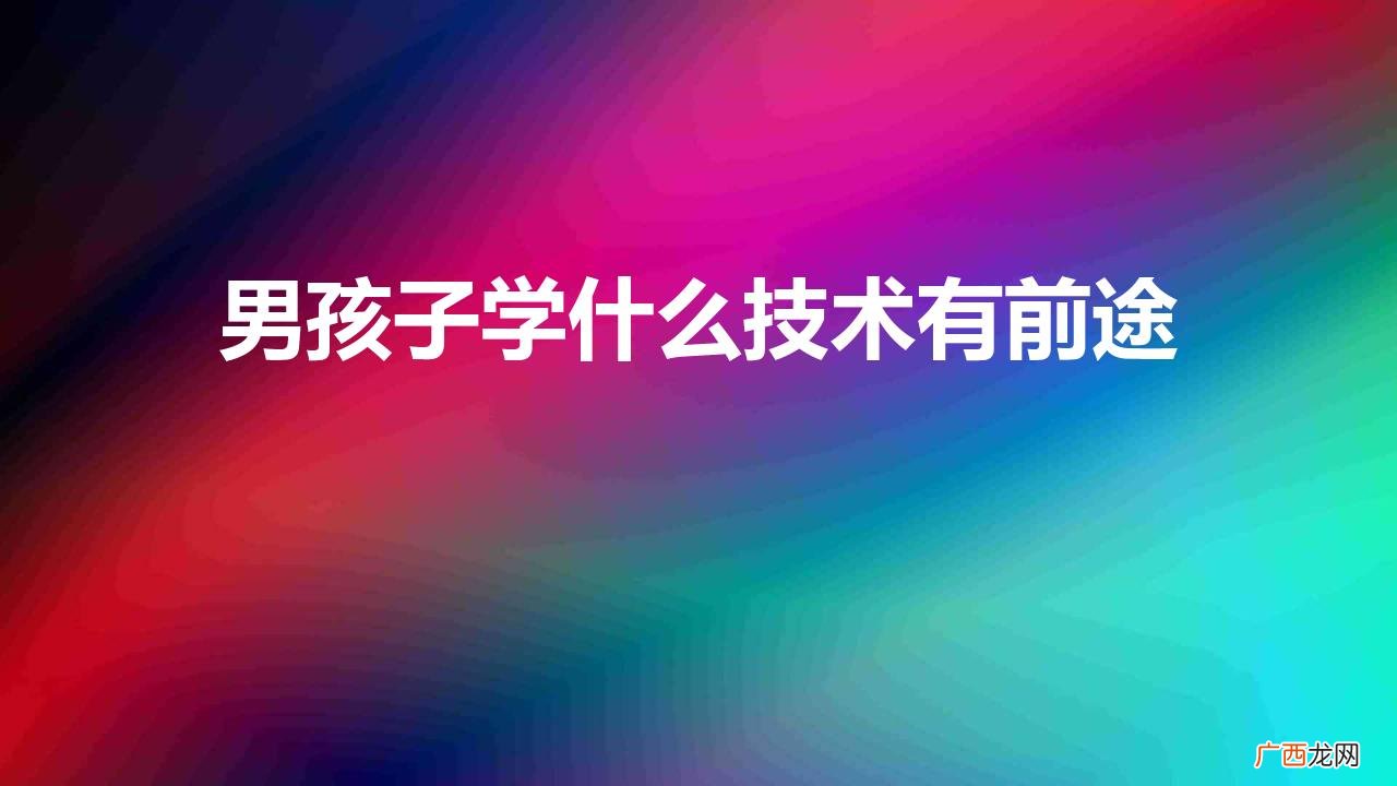 男生学什么技术最吃香有发展前景 男孩子学什么技术有前途