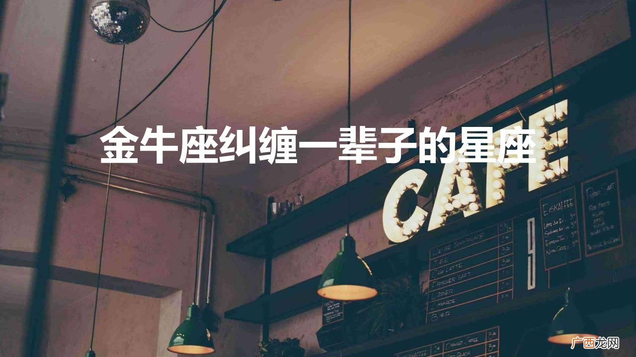 金牛座纠缠不休 金牛座纠缠一辈子的星座