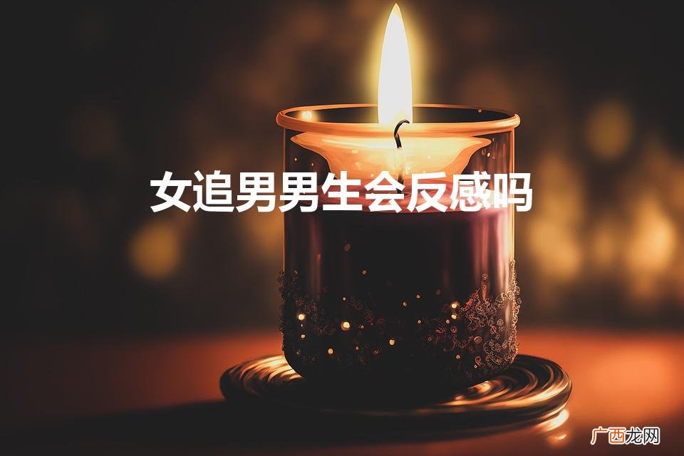 女生过于主动,男生会反感吗 女追男男生会反感吗