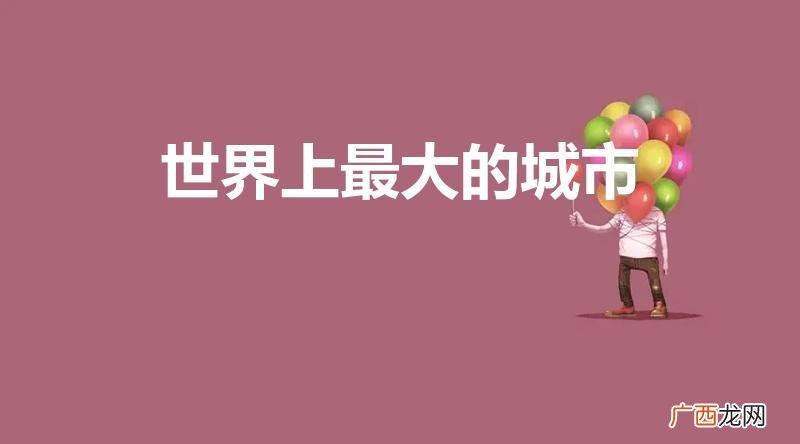 世界面积最大排名前十的城市 世界上最大的城市是哪里