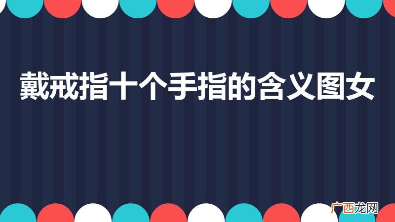 女生戴戒指的十个含义 戴戒指十个手指的含义图女