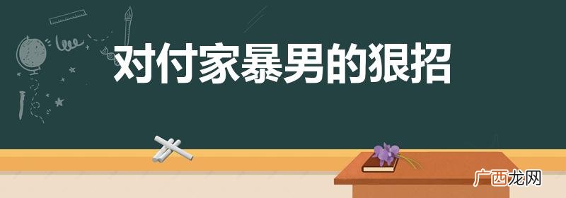 对付家暴男的狠招是什么 对付家暴男的狠招