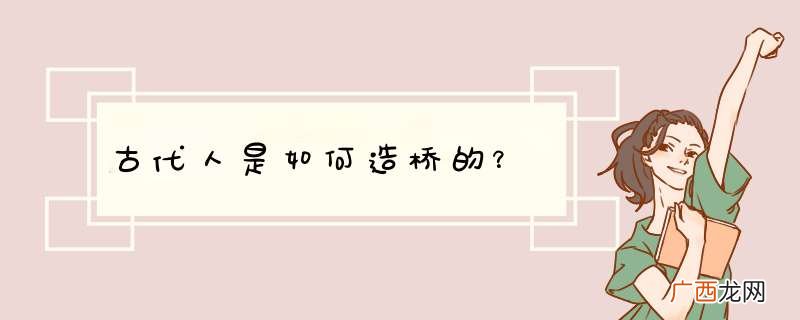 古代人是如何造桥的？