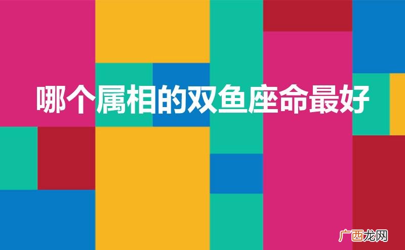 属什么的双鱼座命最差 哪个属相的双鱼座命最好
