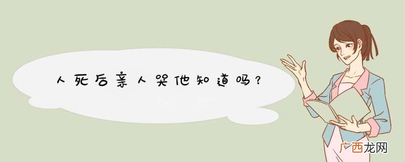 人死后亲人哭他知道吗？
