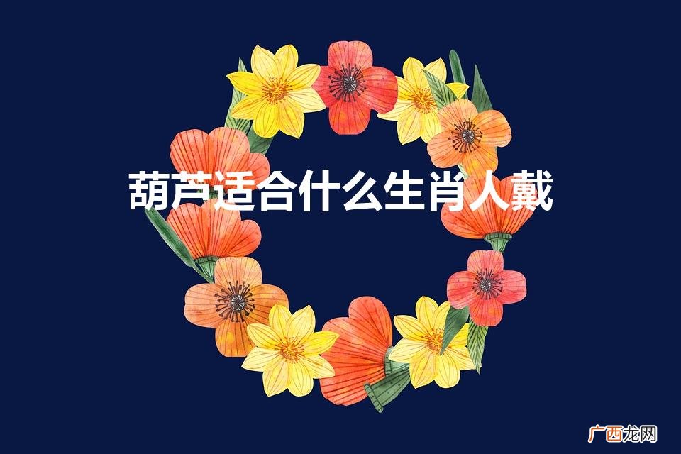 生肖狗的人能带葫芦吗 葫芦适合什么生肖人戴