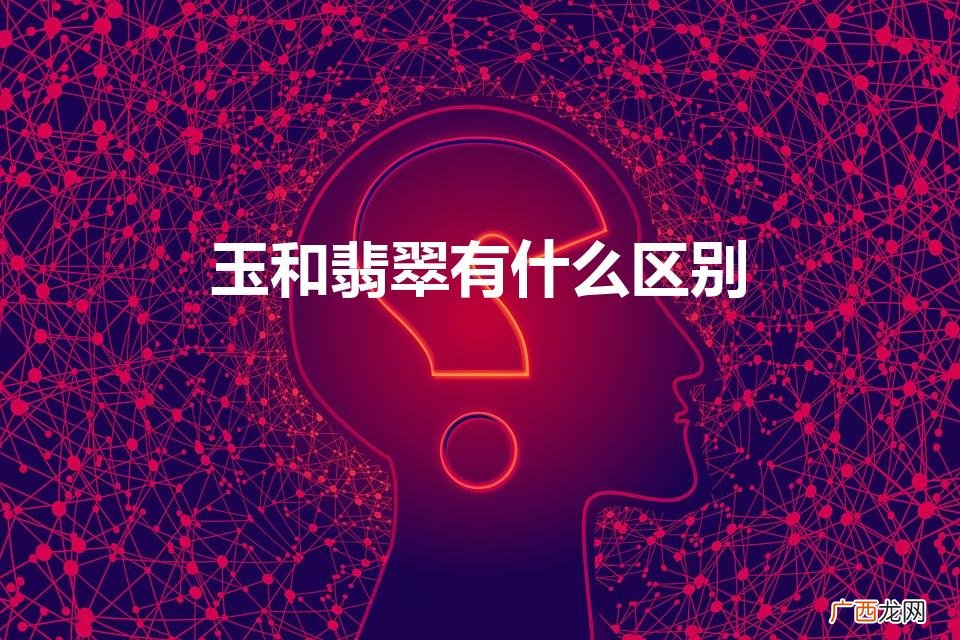 玉和翡翠有什么区别吗 玉和翡翠有什么区别