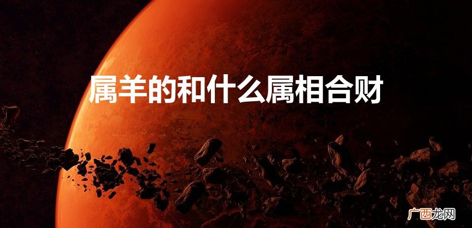 属羊的和属啥的最合财 属羊的和什么属相合财