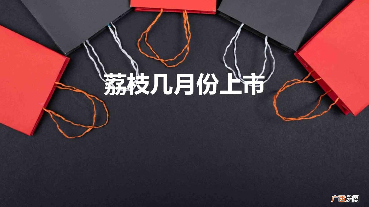 荔枝几月份成熟 荔枝几月份上市