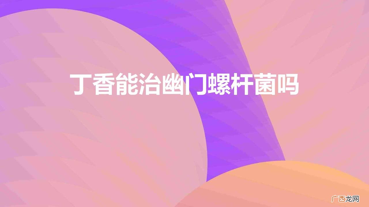 丁香能治幽门螺杆菌吗（丁香叶能杀死幽门螺旋杆菌吗)
