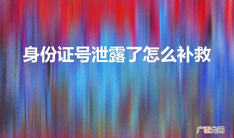 身份证号和姓名泄露了怎么补救 身份证号泄露了怎么补救