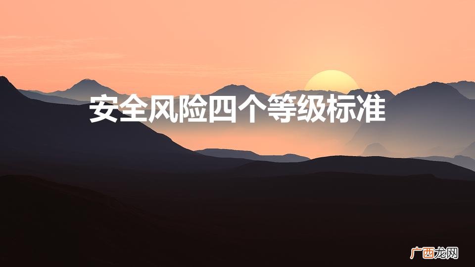 安全风险四个等级标准(安全风险四个等级标准是)