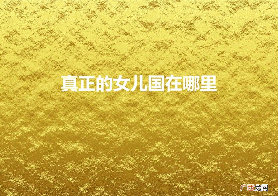真正的女儿国在哪里（世界上真正的女儿国在哪)