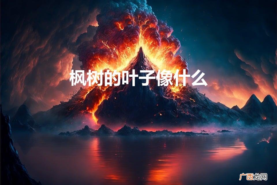 枫树的叶子像什么（枫树的叶子像什么形状)