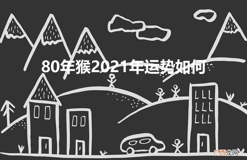 80年猴2021年运势如何（80年猴运势2021年运势)