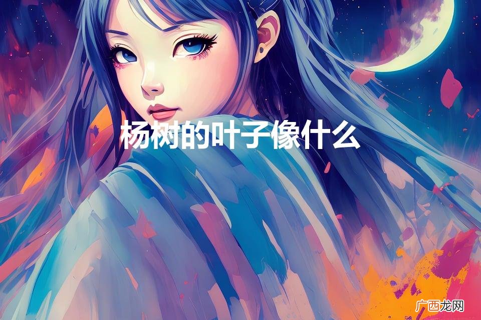 杨树的叶子像什么(柏树的叶子像什么)