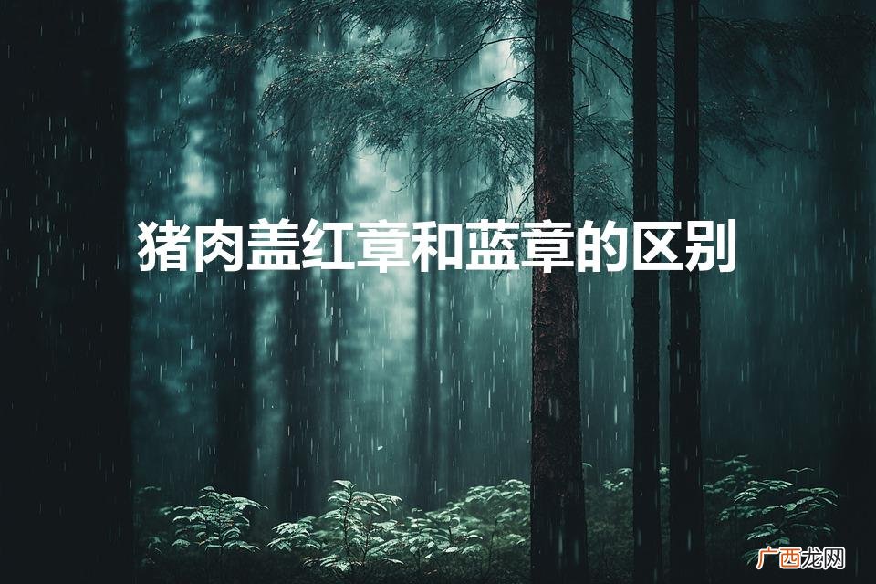 猪肉盖红章和蓝章的区别（猪肉盖红章和蓝章的区别一)