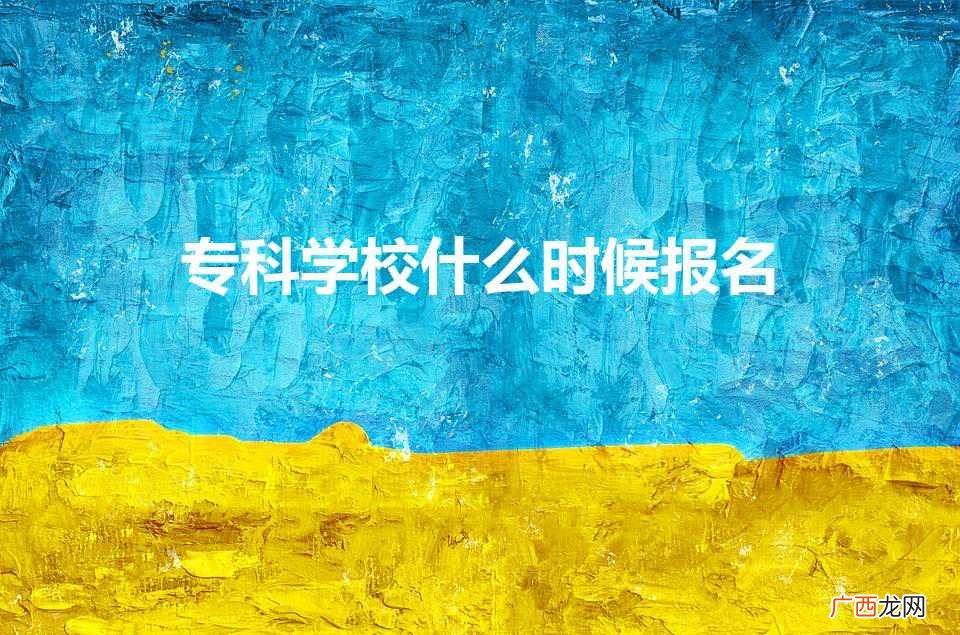 专科学校什么时候报名（专科学校什么时候报名截止)