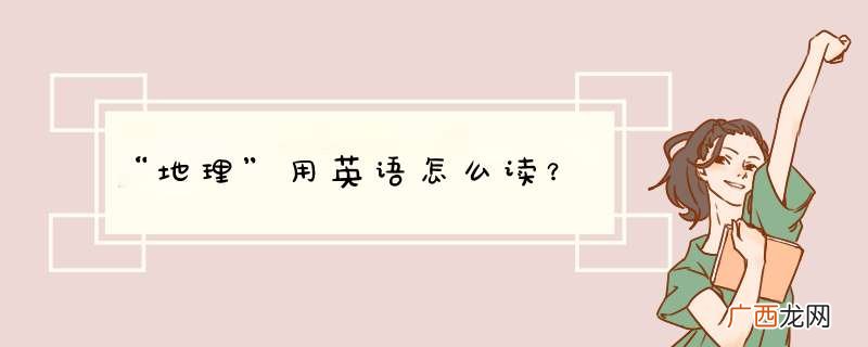 “地理”用英语怎么读?