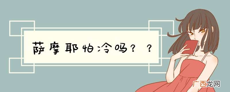 萨摩耶怕冷吗？？
