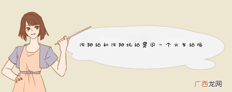 沈阳站和沈阳北站是同一个火车站吗?